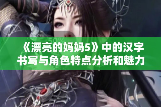 《漂亮的妈妈5》中的汉字书写与角色特点分析和魅力探讨