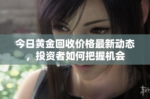 今日黄金回收价格最新动态，投资者如何把握机会