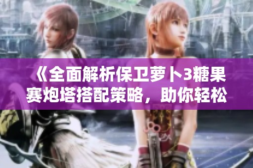 《全面解析保卫萝卜3糖果赛炮塔搭配策略，助你轻松冲击高分》