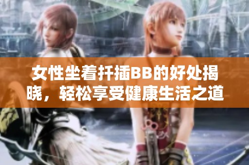 女性坐着扦插BB的好处揭晓，轻松享受健康生活之道