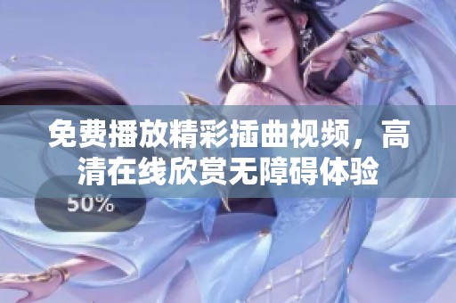 免费播放精彩插曲视频，高清在线欣赏无障碍体验