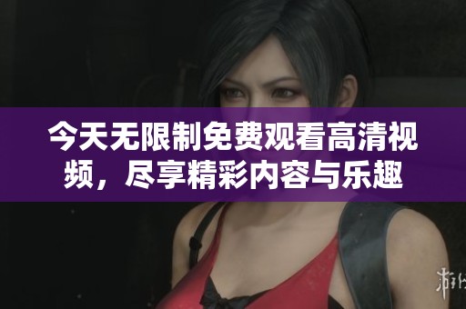 今天无限制免费观看高清视频，尽享精彩内容与乐趣