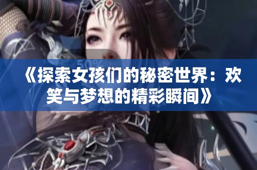 《探索女孩们的秘密世界：欢笑与梦想的精彩瞬间》
