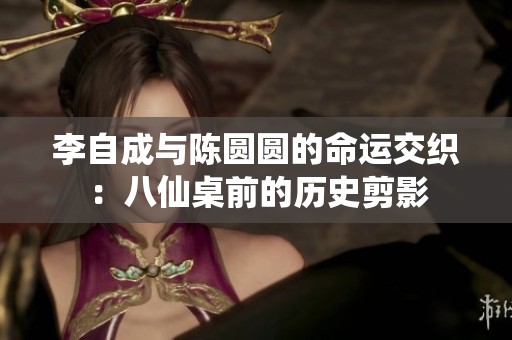 李自成与陈圆圆的命运交织：八仙桌前的历史剪影