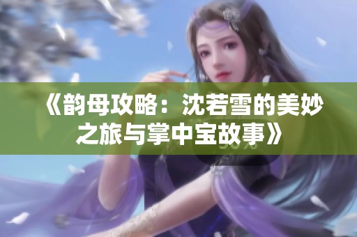 《韵母攻略：沈若雪的美妙之旅与掌中宝故事》