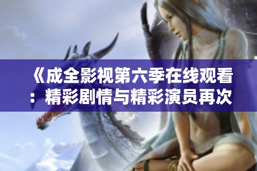 《成全影视第六季在线观看：精彩剧情与精彩演员再次回归》