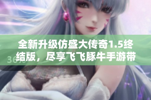 全新升级仿盛大传奇1.5终结版，尽享飞飞豚牛手游带来的震撼体验