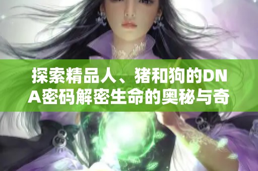 探索精品人、猪和狗的DNA密码解密生命的奥秘与奇迹
