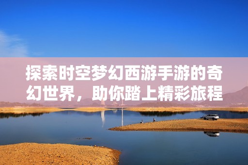 探索时空梦幻西游手游的奇幻世界，助你踏上精彩旅程