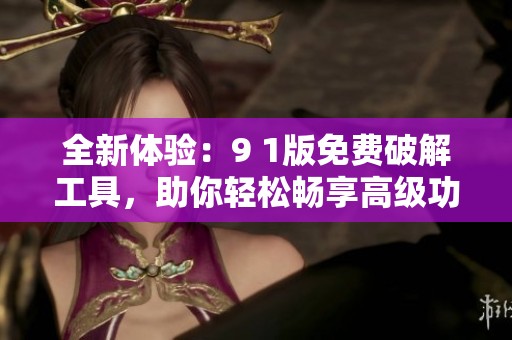 全新体验：9 1版免费破解工具，助你轻松畅享高级功能！
