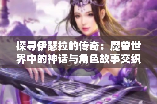 探寻伊瑟拉的传奇：魔兽世界中的神话与角色故事交织之旅