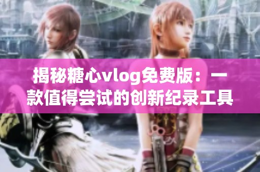 揭秘糖心vlog免费版：一款值得尝试的创新纪录工具