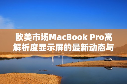欧美市场MacBook Pro高解析度显示屏的最新动态与评测分析