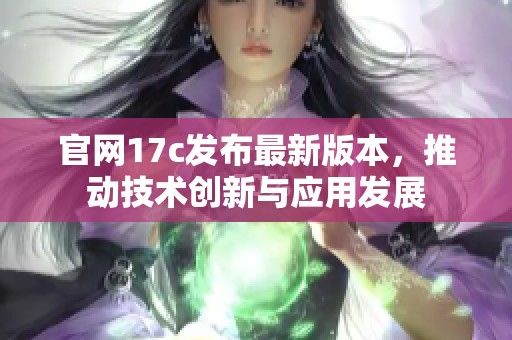 官网17c发布最新版本，推动技术创新与应用发展