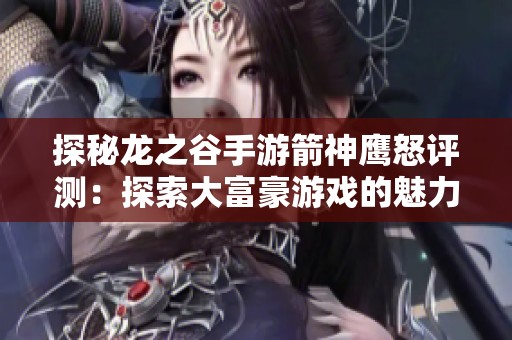 探秘龙之谷手游箭神鹰怒评测：探索大富豪游戏的魅力与挑战