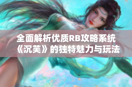 全面解析优质RB攻略系统《沉芙》的独特魅力与玩法技巧
