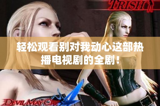 轻松观看别对我动心这部热播电视剧的全剧！