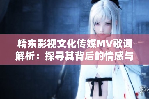 精东影视文化传媒MV歌词解析：探寻其背后的情感与故事