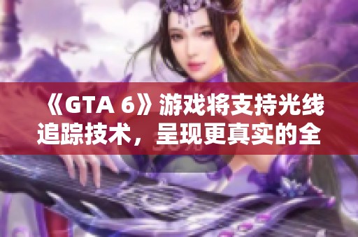 《GTA 6》游戏将支持光线追踪技术，呈现更真实的全球照明效果