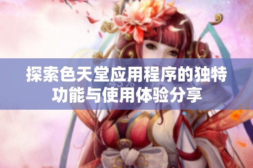 探索色天堂应用程序的独特功能与使用体验分享
