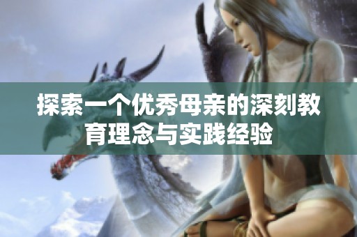 探索一个优秀母亲的深刻教育理念与实践经验