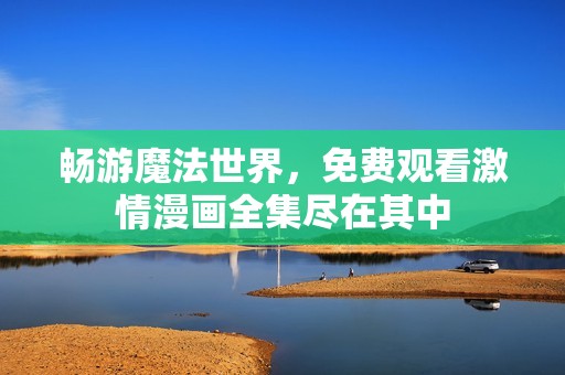 畅游魔法世界，免费观看激情漫画全集尽在其中