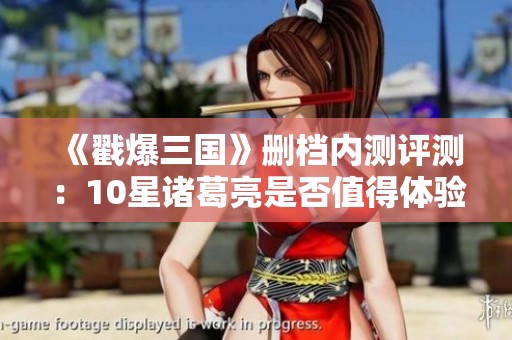 《戳爆三国》删档内测评测：10星诸葛亮是否值得体验