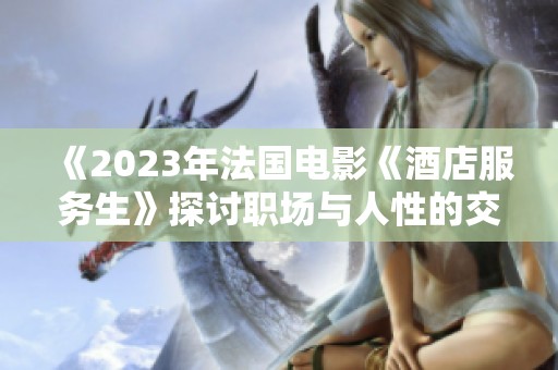 《2023年法国电影《酒店服务生》探讨职场与人性的交织》