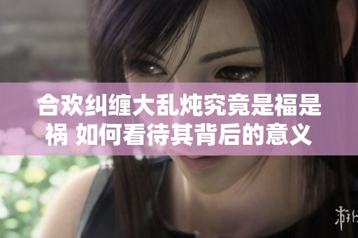 合欢纠缠大乱炖究竟是福是祸 如何看待其背后的意义