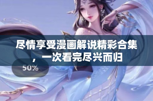尽情享受漫画解说精彩合集，一次看完尽兴而归