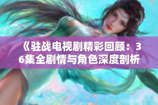 《驻战电视剧精彩回顾：36集全剧情与角色深度剖析》