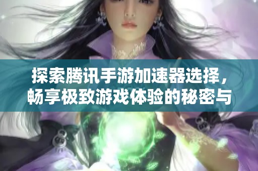 探索腾讯手游加速器选择，畅享极致游戏体验的秘密与技巧