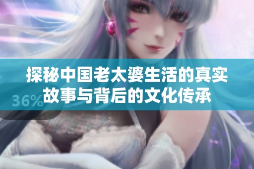 探秘中国老太婆生活的真实故事与背后的文化传承