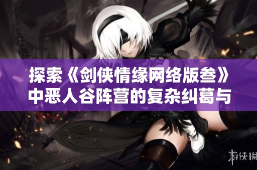 探索《剑侠情缘网络版叁》中恶人谷阵营的复杂纠葛与光暗对决