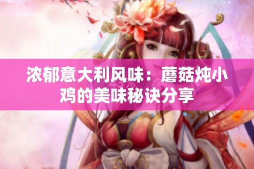 浓郁意大利风味：蘑菇炖小鸡的美味秘诀分享