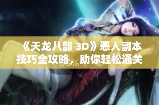《天龙八部 3D》恶人副本技巧全攻略，助你轻松通关秘籍分享