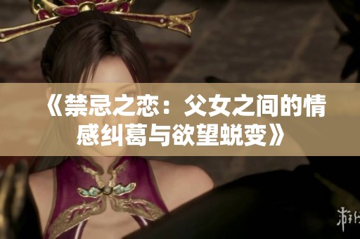 《禁忌之恋：父女之间的情感纠葛与欲望蜕变》