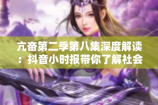 亢奋第二季第八集深度解读：抖音小时报带你了解社会热点动态