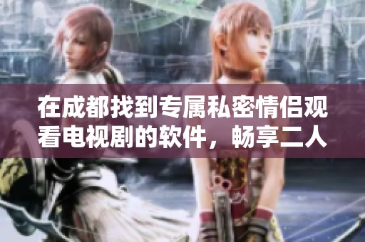 在成都找到专属私密情侣观看电视剧的软件，畅享二人时光