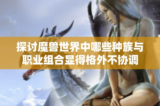 探讨魔兽世界中哪些种族与职业组合显得格外不协调