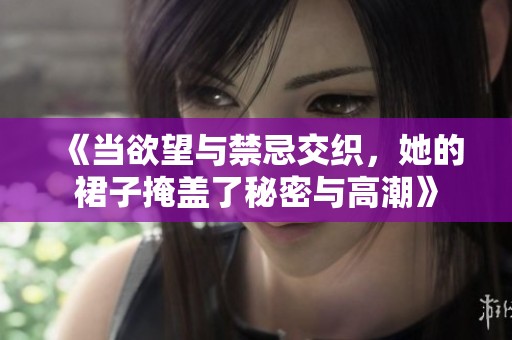 《当欲望与禁忌交织，她的裙子掩盖了秘密与高潮》