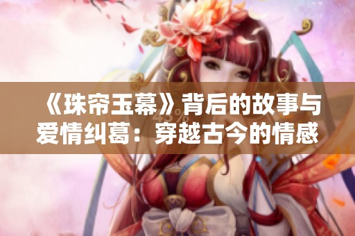 《珠帘玉幕》背后的故事与爱情纠葛：穿越古今的情感交织