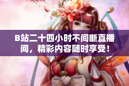 B站二十四小时不间断直播间，精彩内容随时享受！