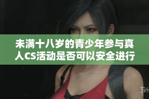 未满十八岁的青少年参与真人CS活动是否可以安全进行