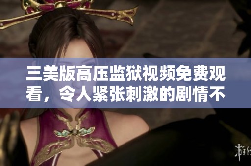 三美版高压监狱视频免费观看，令人紧张刺激的剧情不容错过