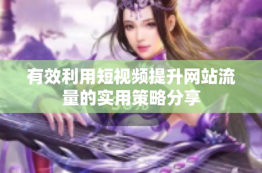 有效利用短视频提升网站流量的实用策略分享