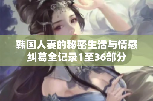 韩国人妻的秘密生活与情感纠葛全记录1至36部分