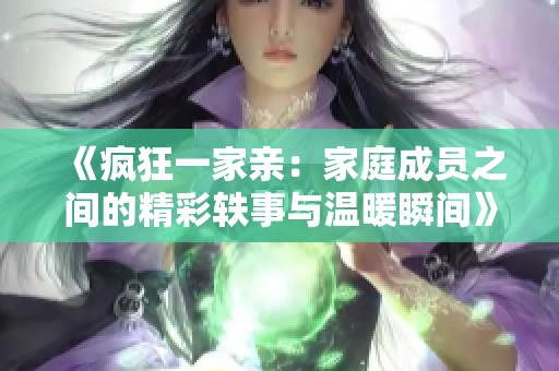 《疯狂一家亲：家庭成员之间的精彩轶事与温暖瞬间》
