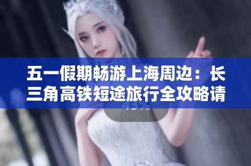 五一假期畅游上海周边：长三角高铁短途旅行全攻略请收藏