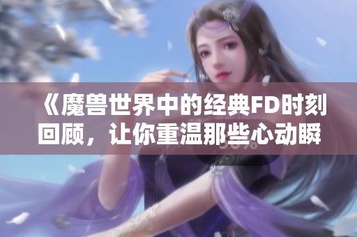 《魔兽世界中的经典FD时刻回顾，让你重温那些心动瞬间》